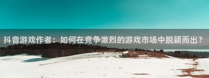 杏耀科技：抖音游戏作者：如何在竞争激烈的游戏市场中脱颖而出？