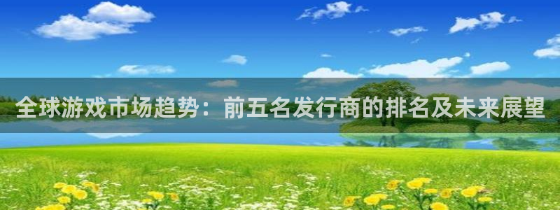 杏耀官网代理注册不了：全球游戏市场趋势：前五名发行商的排名及未来展望