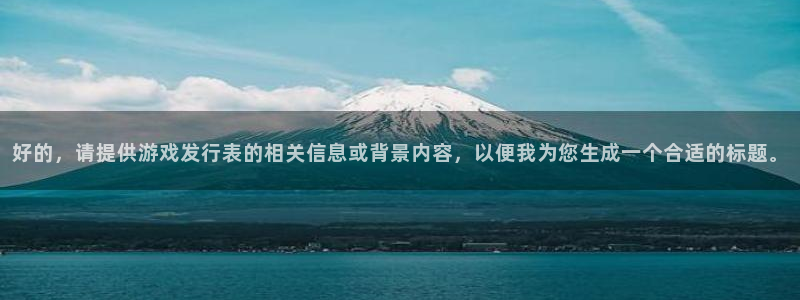 杏耀电子商务怎么样：好的，请提供游戏发行表的相关信息或背景内容，以便我为您生成一个合适的标题。