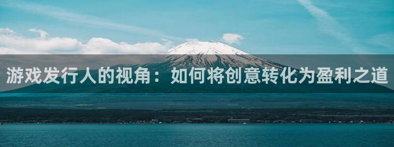 杏耀官网登录注册账号失败怎么回事：游戏发行人的视角：如何将创意转化为盈利之道