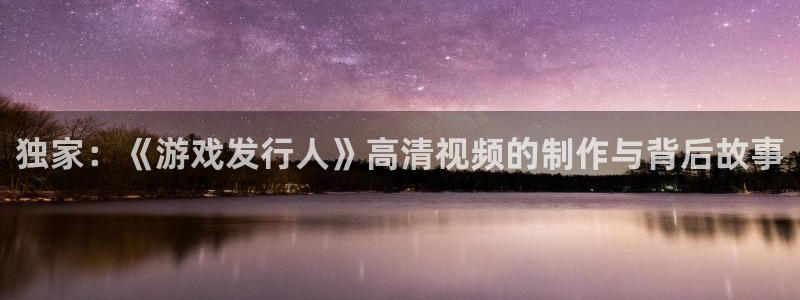 杏耀官网登录注册不了：独家：《游戏发行人》高清视频的制作与背后故事